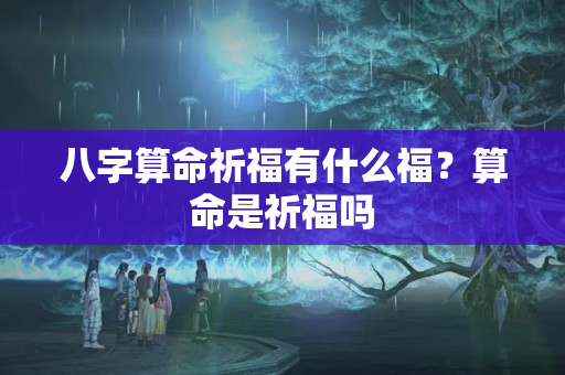 八字算命祈福有什么福？算命是祈福吗