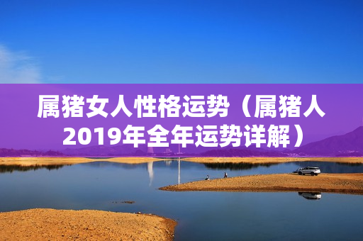 属猪女人性格运势（属猪人2019年全年运势详解）