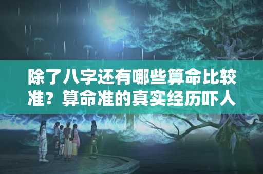 除了八字还有哪些算命比较准？算命准的真实经历吓人算寿命