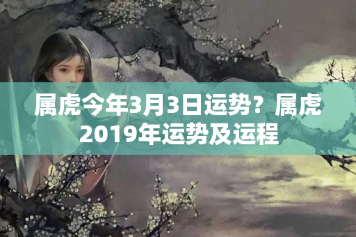 属虎今年3月3日运势？属虎2019年运势及运程