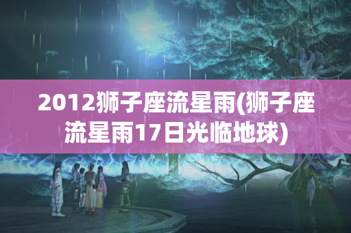 2012狮子座流星雨(狮子座流星雨17日光临地球)