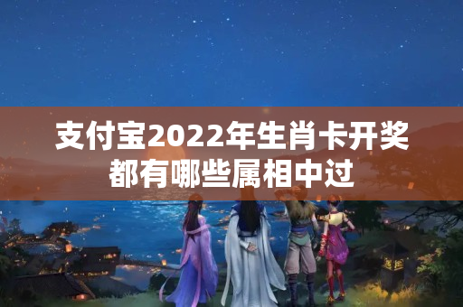 支付宝2022年生肖卡开奖都有哪些属相中过