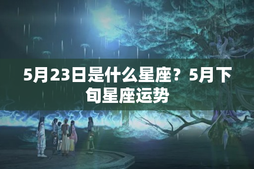 5月23日是什么星座？5月下旬星座运势