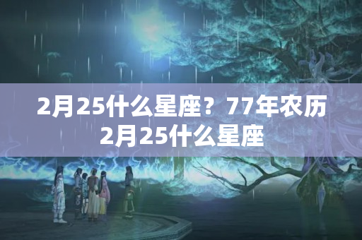 2月25什么星座？77年农历2月25什么星座