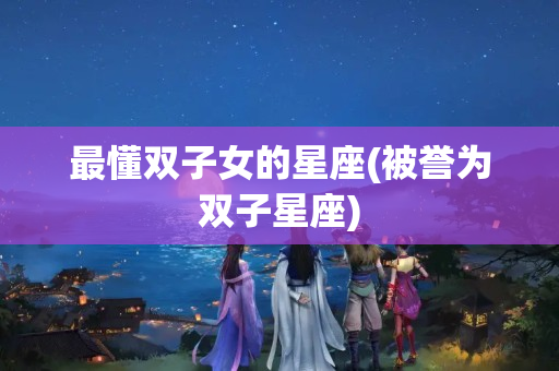 最懂双子女的星座(被誉为双子星座)