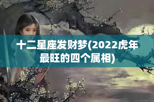 十二星座发财梦(2022虎年最旺的四个属相)