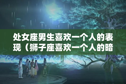 处女座男生喜欢一个人的表现（狮子座喜欢一个人的暗示）