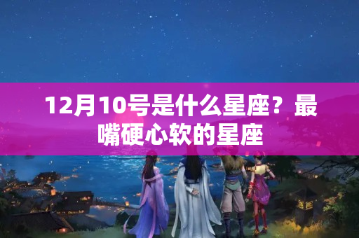 12月10号是什么星座？最嘴硬心软的星座