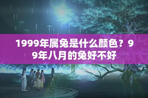 1999年属兔是什么颜色？99年八月的兔好不好