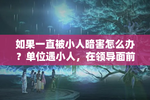 如果一直被小人暗害怎么办？单位遇小人，在领导面前说了我坏话，该怎么办