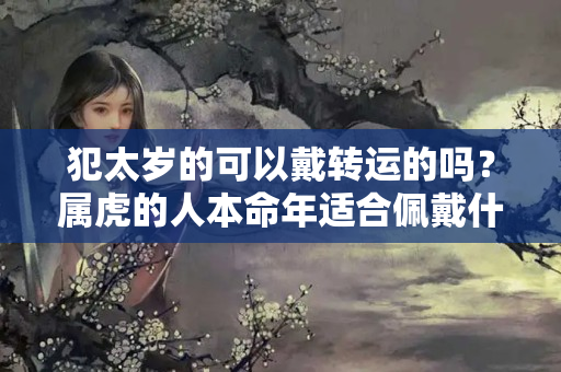 犯太岁的可以戴转运的吗？属虎的人本命年适合佩戴什么吉祥物