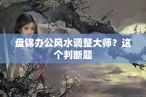 盘锦办公风水调整大师？这个判断题