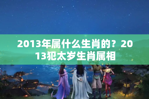 2013年属什么生肖的？2013犯太岁生肖属相