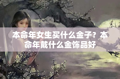 本命年女生买什么金子？本命年戴什么金饰品好