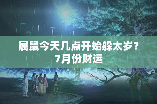 属鼠今天几点开始躲太岁？7月份财运