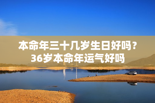 本命年三十几岁生日好吗？36岁本命年运气好吗