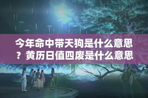 今年命中带天狗是什么意思？黄历日值四废是什么意思