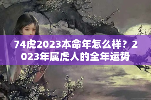 74虎2023本命年怎么样？2023年属虎人的全年运势