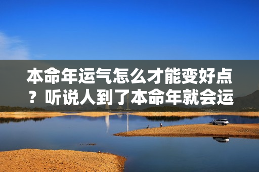 本命年运气怎么才能变好点？听说人到了本命年就会运气很好了吗