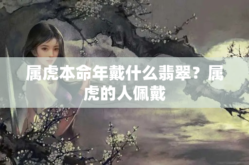 属虎本命年戴什么翡翠？属虎的人佩戴