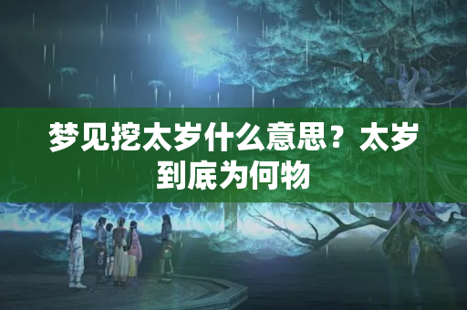 梦见挖太岁什么意思？太岁到底为何物