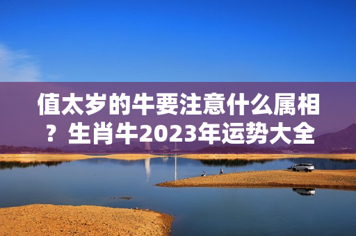 值太岁的牛要注意什么属相？生肖牛2023年运势大全