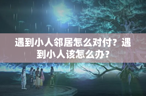 遇到小人邻居怎么对付？遇到小人该怎么办？