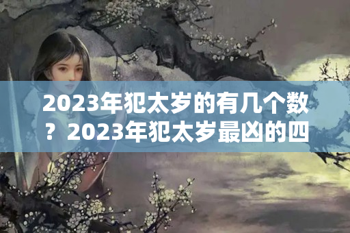 2023年犯太岁的有几个数？2023年犯太岁最凶的四大生肖怎么化解