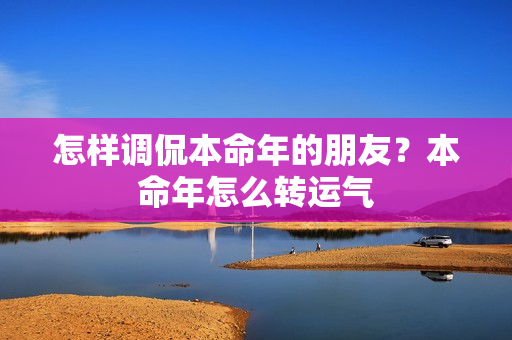 怎样调侃本命年的朋友？本命年怎么转运气