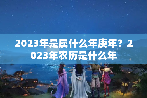 2023年是属什么年庚年？2023年农历是什么年