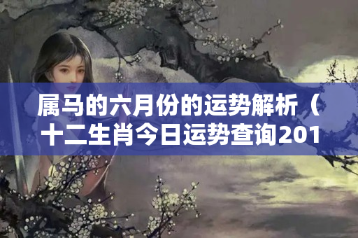 属马的六月份的运势解析（十二生肖今日运势查询2019年4月15日）