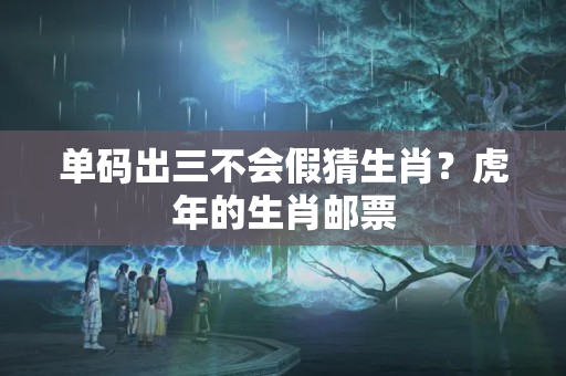 单码出三不会假猜生肖？虎年的生肖邮票