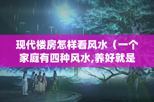 现代楼房怎样看风水（一个家庭有四种风水,养好就是富贵!(说的真对)）