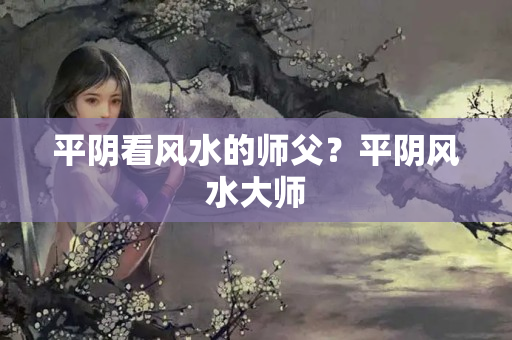 平阴看风水的师父？平阴风水大师