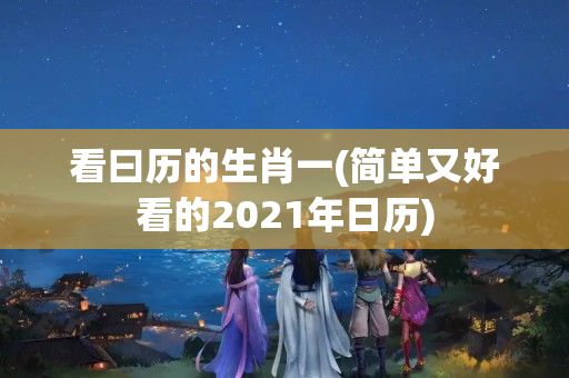 看曰历的生肖一(简单又好看的2021年日历)