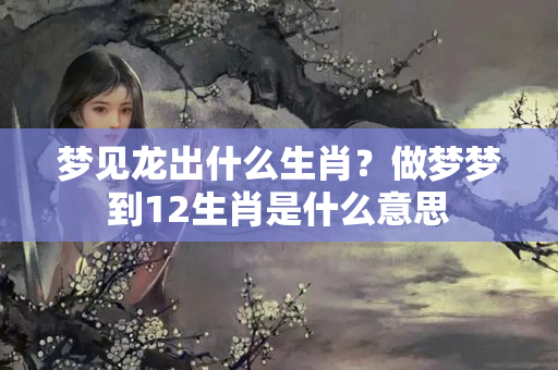 梦见龙出什么生肖？做梦梦到12生肖是什么意思