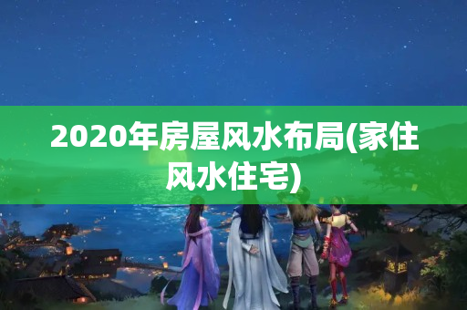 2020年房屋风水布局(家住风水住宅)