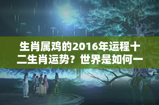 生肖属鸡的2016年运程十二生肖运势？世界是如何一步步被鸡占领的