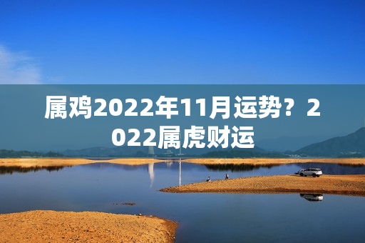 属鸡2022年11月运势？2022属虎财运