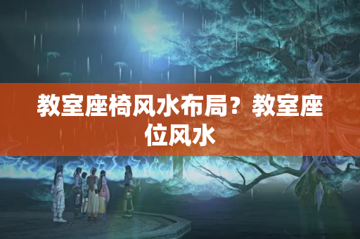 教室座椅风水布局？教室座位风水