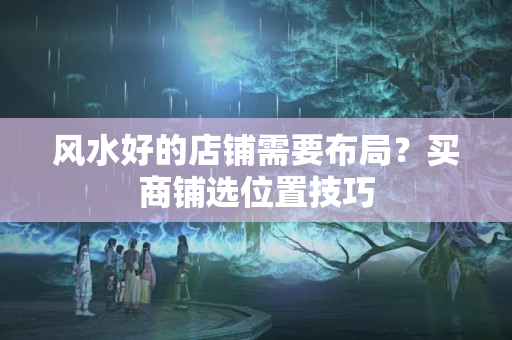 风水好的店铺需要布局？买商铺选位置技巧