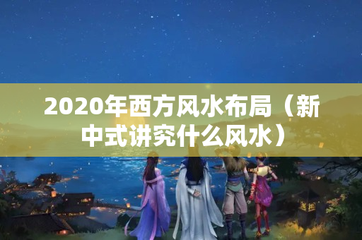 2020年西方风水布局（新中式讲究什么风水）