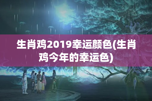 生肖鸡2019幸运颜色(生肖鸡今年的幸运色)