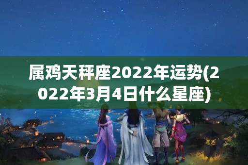 属鸡天秤座2022年运势(2022年3月4日什么星座)