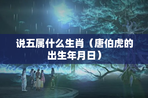 说五属什么生肖（唐伯虎的出生年月日）