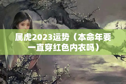 属虎2023运势（本命年要一直穿红色内衣吗）