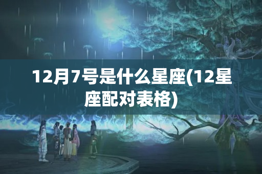 12月7号是什么星座(12星座配对表格)