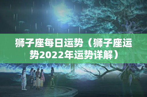 狮子座每日运势（狮子座运势2022年运势详解）