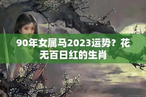 90年女属马2023运势？花无百日红的生肖