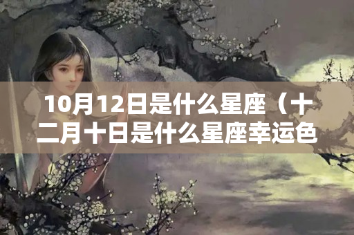 10月12日是什么星座（十二月十日是什么星座幸运色是什么）